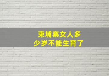 柬埔寨女人多少岁不能生育了