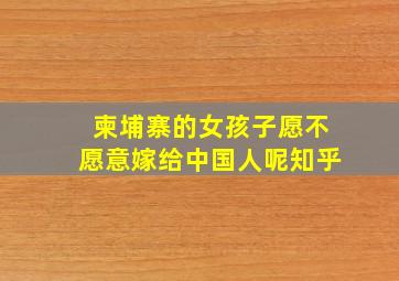 柬埔寨的女孩子愿不愿意嫁给中国人呢知乎