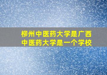 柳州中医药大学是广西中医药大学是一个学校