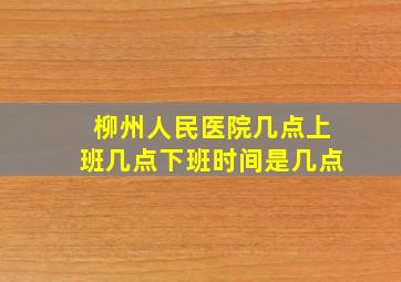 柳州人民医院几点上班几点下班时间是几点