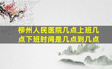 柳州人民医院几点上班几点下班时间是几点到几点