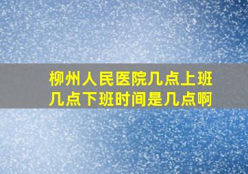 柳州人民医院几点上班几点下班时间是几点啊