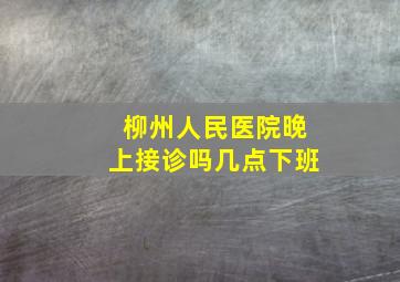 柳州人民医院晚上接诊吗几点下班