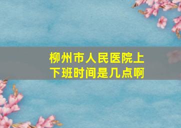 柳州市人民医院上下班时间是几点啊