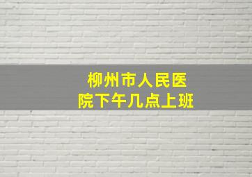 柳州市人民医院下午几点上班