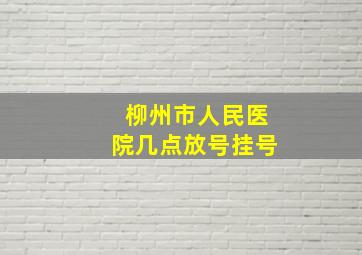 柳州市人民医院几点放号挂号