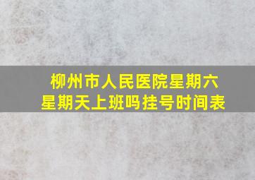 柳州市人民医院星期六星期天上班吗挂号时间表