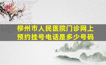 柳州市人民医院门诊网上预约挂号电话是多少号码