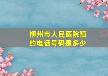 柳州市人民医院预约电话号码是多少