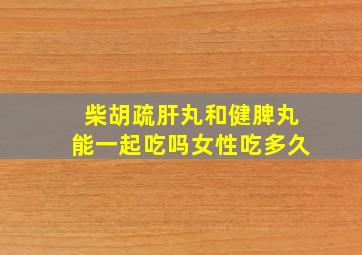 柴胡疏肝丸和健脾丸能一起吃吗女性吃多久