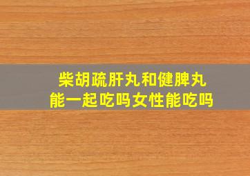 柴胡疏肝丸和健脾丸能一起吃吗女性能吃吗