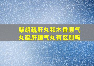 柴胡疏肝丸和木香顺气丸疏肝理气丸有区别吗