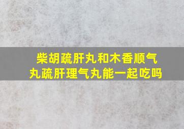 柴胡疏肝丸和木香顺气丸疏肝理气丸能一起吃吗