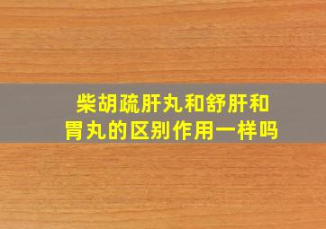 柴胡疏肝丸和舒肝和胃丸的区别作用一样吗