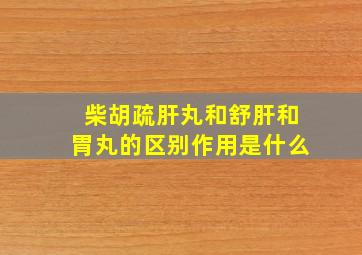 柴胡疏肝丸和舒肝和胃丸的区别作用是什么