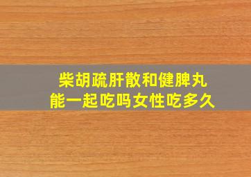 柴胡疏肝散和健脾丸能一起吃吗女性吃多久