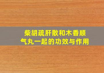 柴胡疏肝散和木香顺气丸一起的功效与作用