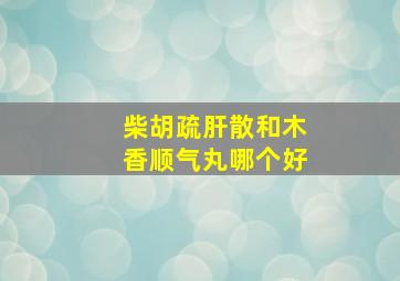 柴胡疏肝散和木香顺气丸哪个好