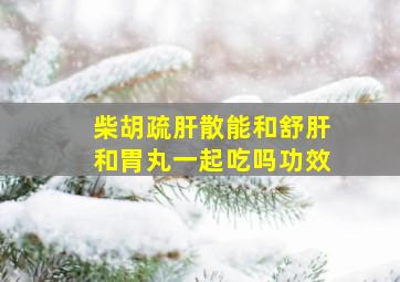 柴胡疏肝散能和舒肝和胃丸一起吃吗功效