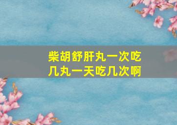 柴胡舒肝丸一次吃几丸一天吃几次啊