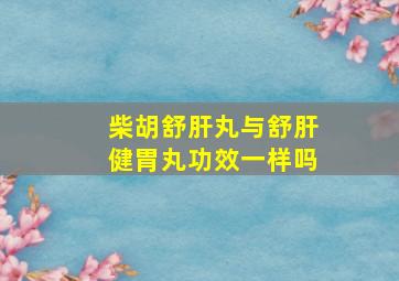 柴胡舒肝丸与舒肝健胃丸功效一样吗