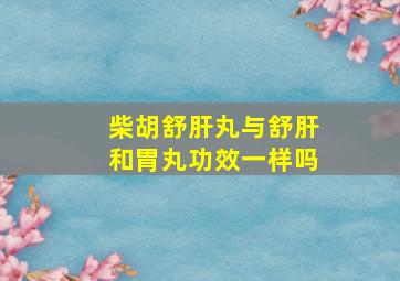 柴胡舒肝丸与舒肝和胃丸功效一样吗