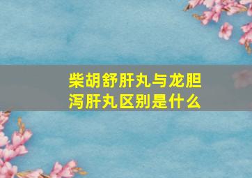 柴胡舒肝丸与龙胆泻肝丸区别是什么