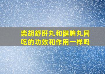 柴胡舒肝丸和健脾丸同吃的功效和作用一样吗