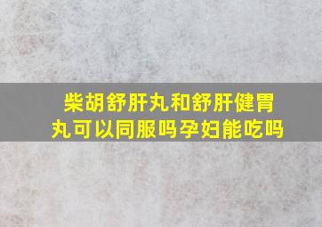 柴胡舒肝丸和舒肝健胃丸可以同服吗孕妇能吃吗