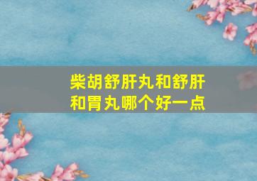 柴胡舒肝丸和舒肝和胃丸哪个好一点