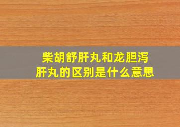 柴胡舒肝丸和龙胆泻肝丸的区别是什么意思