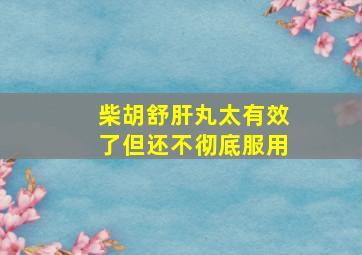 柴胡舒肝丸太有效了但还不彻底服用