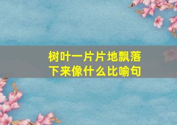 树叶一片片地飘落下来像什么比喻句