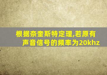 根据奈奎斯特定理,若原有声音信号的频率为20khz