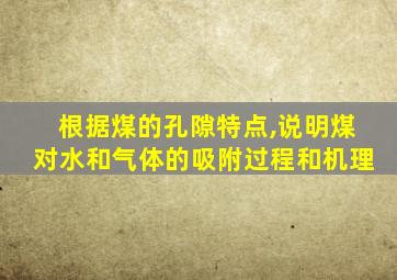 根据煤的孔隙特点,说明煤对水和气体的吸附过程和机理