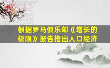 根据罗马俱乐部《增长的极限》报告指出人口经济