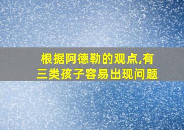 根据阿德勒的观点,有三类孩子容易出现问题