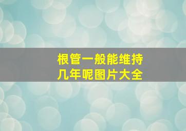 根管一般能维持几年呢图片大全