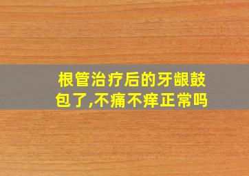 根管治疗后的牙龈鼓包了,不痛不痒正常吗