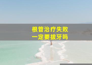 根管治疗失败一定要拔牙吗