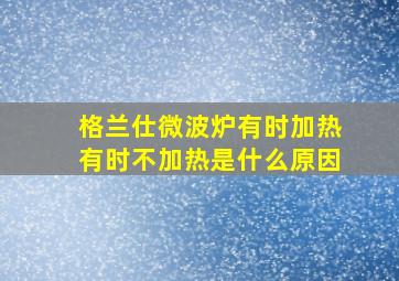 格兰仕微波炉有时加热有时不加热是什么原因