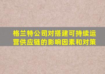 格兰特公司对搭建可持续运营供应链的影响因素和对策