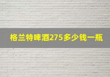 格兰特啤酒275多少钱一瓶