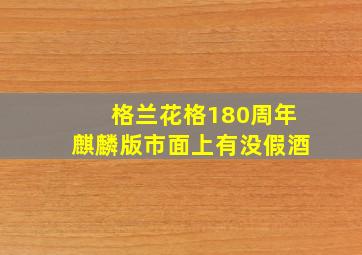 格兰花格180周年麒麟版市面上有没假酒