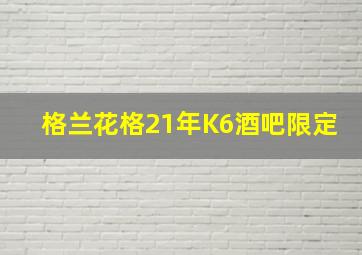 格兰花格21年K6酒吧限定