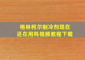 格林柯尔制冷剂现在还在用吗视频教程下载