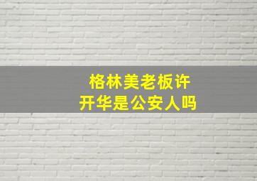 格林美老板许开华是公安人吗