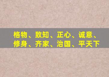 格物、致知、正心、诚意、修身、齐家、治国、平天下