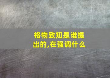 格物致知是谁提出的,在强调什么