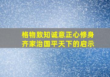 格物致知诚意正心修身齐家治国平天下的启示